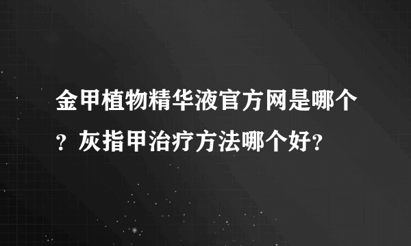 金甲植物精华液官方网是哪个？灰指甲治疗方法哪个好？