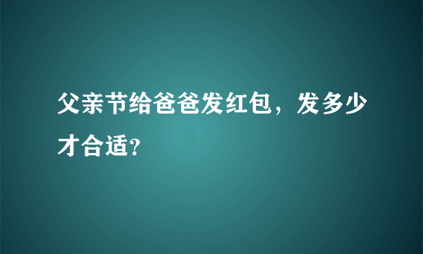 父亲节给爸爸发红包，发多少才合适？