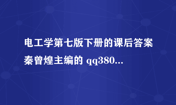 电工学第七版下册的课后答案秦曾煌主编的 qq380115187 大家帮个忙，小弟先谢了！！要快啊，明天就考试了！