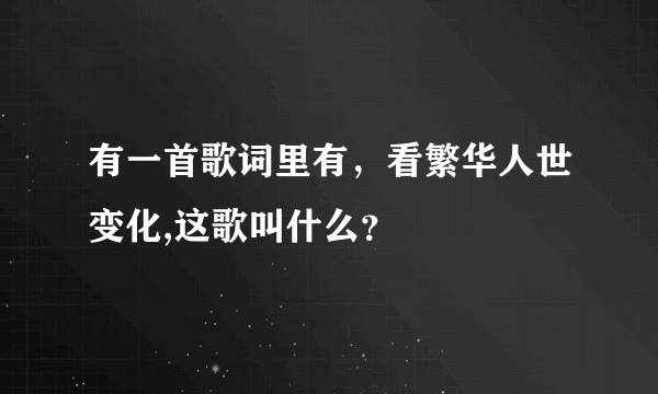 有一首歌词里有，看繁华人世变化,这歌叫什么？