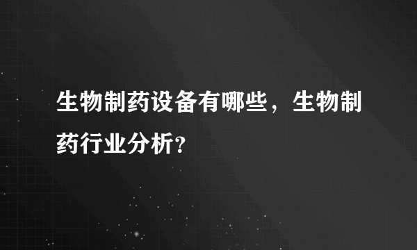 生物制药设备有哪些，生物制药行业分析？