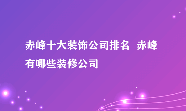 赤峰十大装饰公司排名  赤峰有哪些装修公司