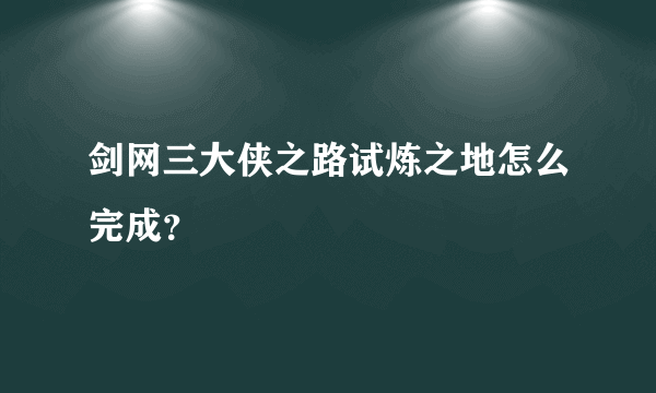 剑网三大侠之路试炼之地怎么完成？