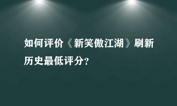 如何评价《新笑傲江湖》刷新历史最低评分？