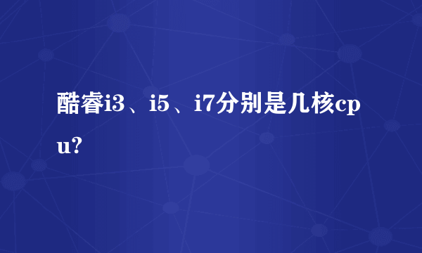 酷睿i3、i5、i7分别是几核cpu?