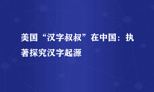 美国“汉字叔叔”在中国：执著探究汉字起源