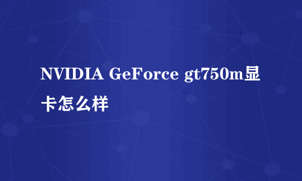 NVIDIA GeForce gt750m显卡怎么样