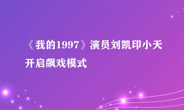 《我的1997》演员刘凯印小天开启飙戏模式