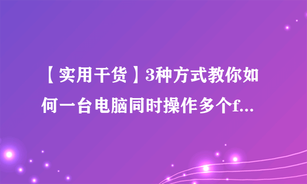 【实用干货】3种方式教你如何一台电脑同时操作多个facebook、亚马逊账号？不关联、快速提升工作效益！