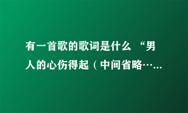 有一首歌的歌词是什么 “男人的心伤得起（中间省略……）不如就放弃吧”