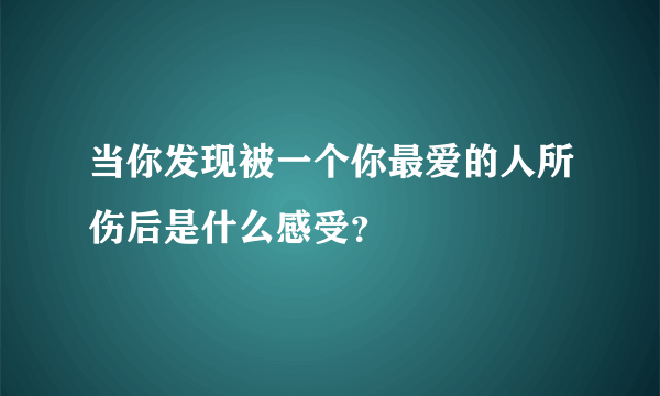 当你发现被一个你最爱的人所伤后是什么感受？