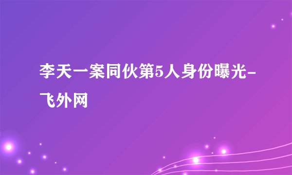 李天一案同伙第5人身份曝光-飞外网