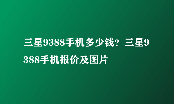 三星9388手机多少钱？三星9388手机报价及图片