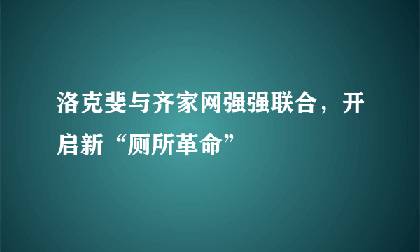 洛克斐与齐家网强强联合，开启新“厕所革命”