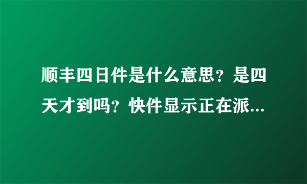 顺丰四日件是什么意思？是四天才到吗？快件显示正在派件中很久都没动了！