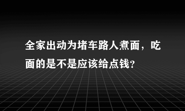 全家出动为堵车路人煮面，吃面的是不是应该给点钱？