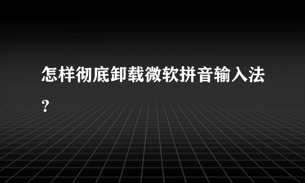 怎样彻底卸载微软拼音输入法？