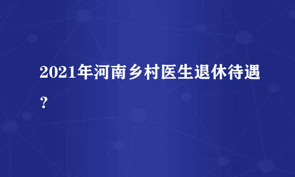 2021年河南乡村医生退休待遇？