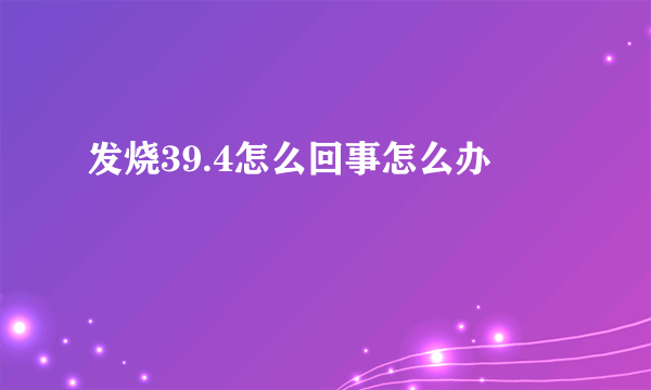 发烧39.4怎么回事怎么办