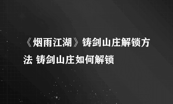 《烟雨江湖》铸剑山庄解锁方法 铸剑山庄如何解锁