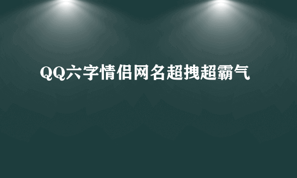 QQ六字情侣网名超拽超霸气