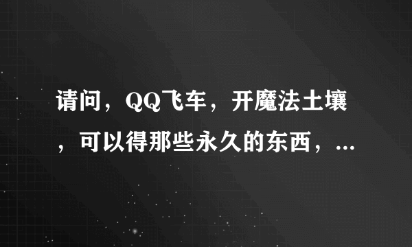 请问，QQ飞车，开魔法土壤，可以得那些永久的东西，还有，龙舟。