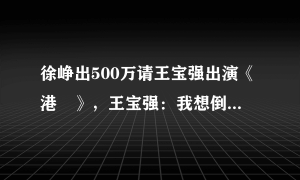 徐峥出500万请王宝强出演《港囧》，王宝强：我想倒给你1000万呢