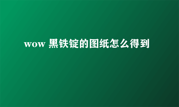 wow 黑铁锭的图纸怎么得到