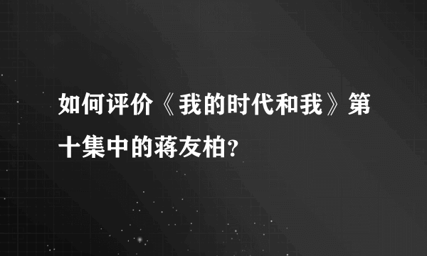 如何评价《我的时代和我》第十集中的蒋友柏？