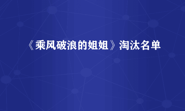 《乘风破浪的姐姐》淘汰名单