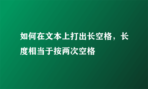 如何在文本上打出长空格，长度相当于按两次空格