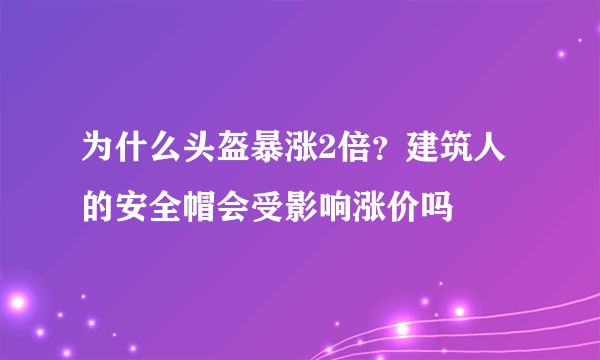 为什么头盔暴涨2倍？建筑人的安全帽会受影响涨价吗