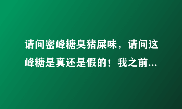 请问密峰糖臭猪屎味，请问这峰糖是真还是假的！我之前用过的真峰糖都没有这种味道！求大神鉴定