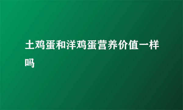 土鸡蛋和洋鸡蛋营养价值一样吗