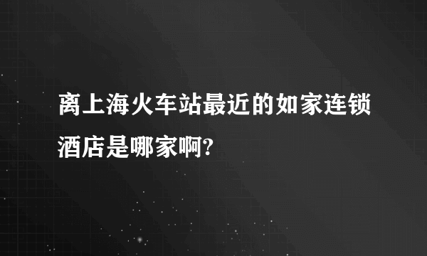 离上海火车站最近的如家连锁酒店是哪家啊?