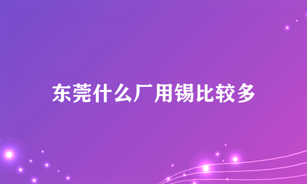 东莞什么厂用锡比较多