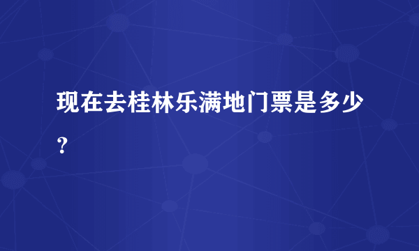 现在去桂林乐满地门票是多少？