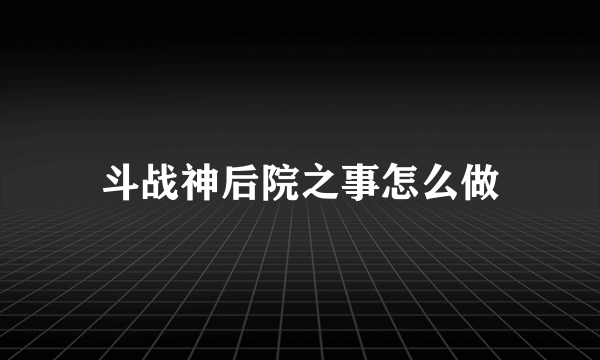 斗战神后院之事怎么做