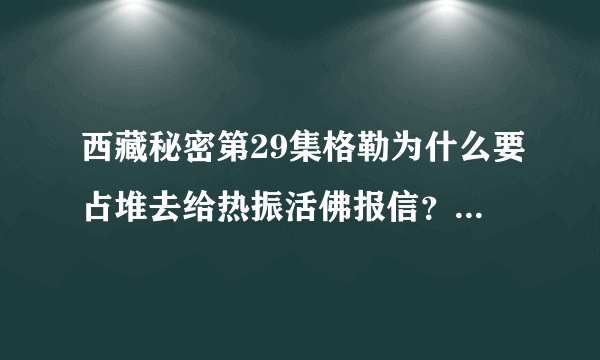 西藏秘密第29集格勒为什么要占堆去给热振活佛报信？没有意义啊， 为什么要让占堆白白牺牲？ 实在搞不懂