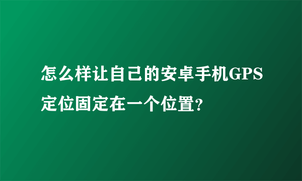 怎么样让自己的安卓手机GPS定位固定在一个位置？