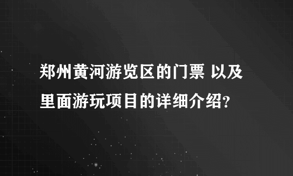 郑州黄河游览区的门票 以及里面游玩项目的详细介绍？