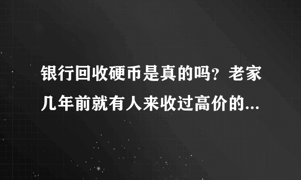 银行回收硬币是真的吗？老家几年前就有人来收过高价的，真假？