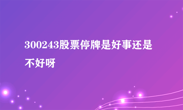 300243股票停牌是好事还是不好呀