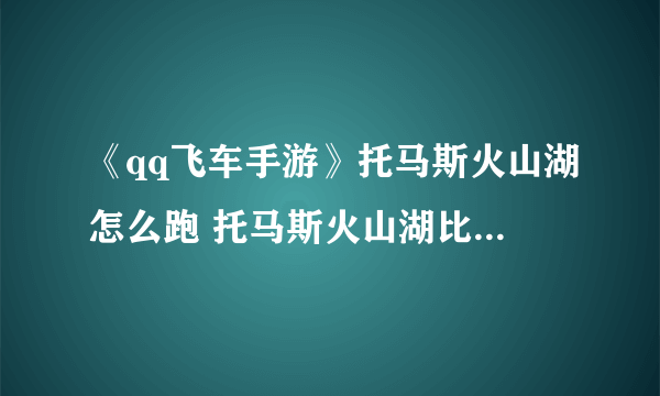 《qq飞车手游》托马斯火山湖怎么跑 托马斯火山湖比赛技巧分享