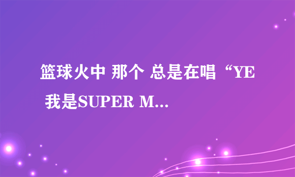 篮球火中 那个 总是在唱“YE 我是SUPER MAN ” 的歌是什么？