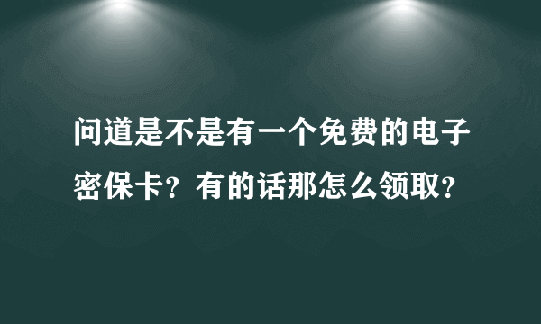 问道是不是有一个免费的电子密保卡？有的话那怎么领取？