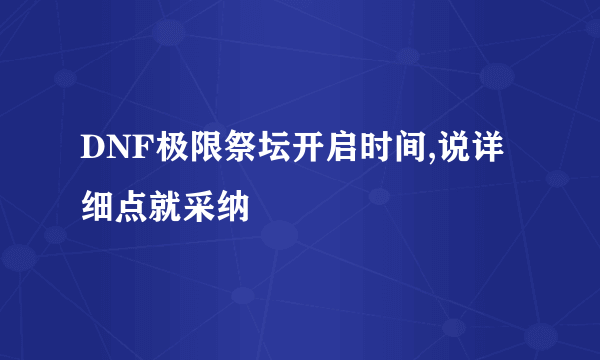 DNF极限祭坛开启时间,说详细点就采纳