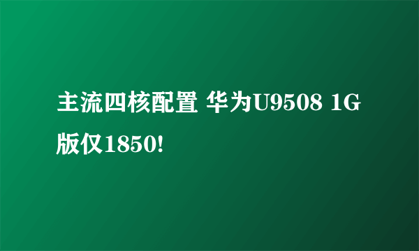 主流四核配置 华为U9508 1G版仅1850!