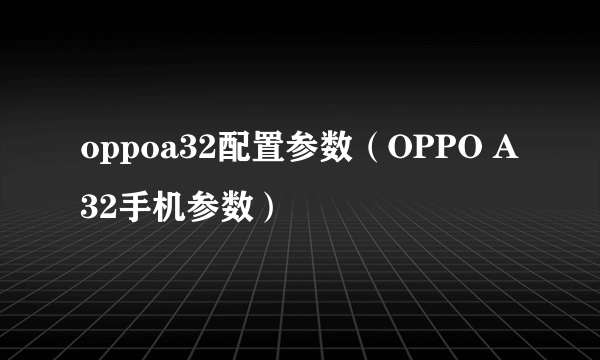 oppoa32配置参数（OPPO A32手机参数）