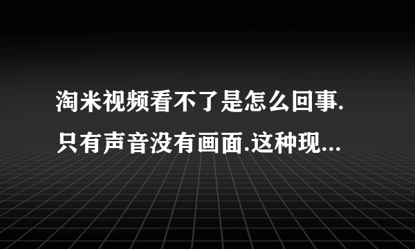 淘米视频看不了是怎么回事.只有声音没有画面.这种现象是这几天才出现过的，其它的视频网站都能看，就这